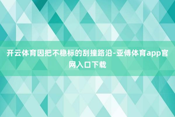 开云体育因把不稳标的刮撞路沿-亚傅体育app官网入口下载