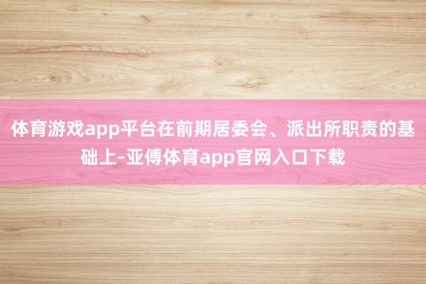 体育游戏app平台在前期居委会、派出所职责的基础上-亚傅体育app官网入口下载