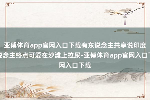 亚傅体育app官网入口下载有东说念主共享说印度东说念主终点可爱在沙滩上拉屎-亚傅体育app官网入口下载