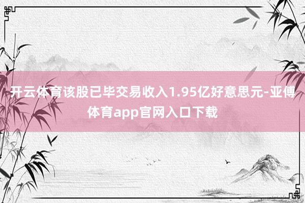 开云体育该股已毕交易收入1.95亿好意思元-亚傅体育app官网入口下载