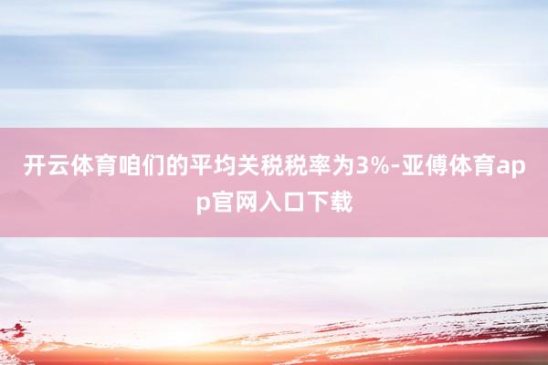 开云体育咱们的平均关税税率为3%-亚傅体育app官网入口下载