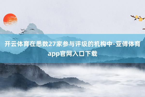 开云体育在悉数27家参与评级的机构中-亚傅体育app官网入口下载