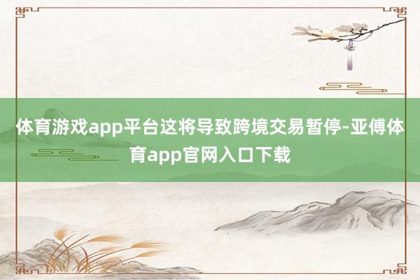 体育游戏app平台这将导致跨境交易暂停-亚傅体育app官网入口下载