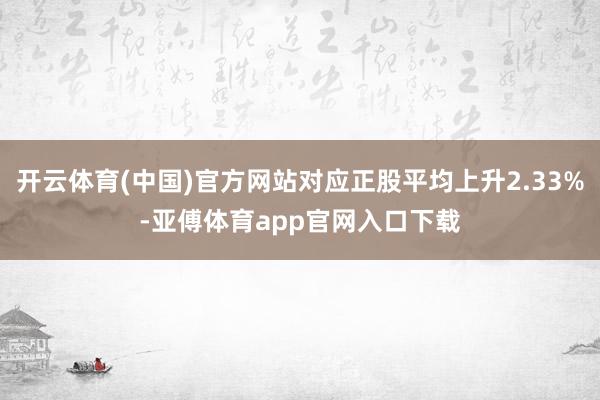 开云体育(中国)官方网站对应正股平均上升2.33%-亚傅体育app官网入口下载