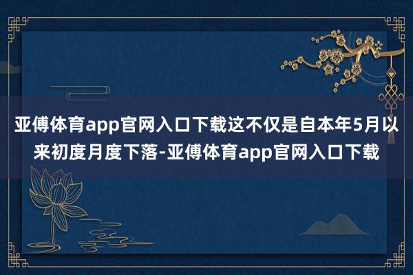 亚傅体育app官网入口下载这不仅是自本年5月以来初度月度下落-亚傅体育app官网入口下载