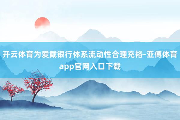 开云体育为爱戴银行体系流动性合理充裕-亚傅体育app官网入口下载