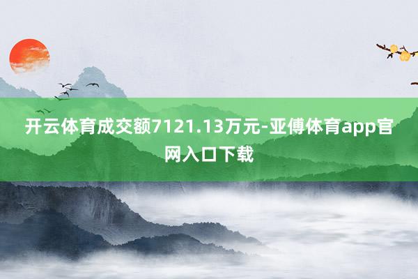 开云体育成交额7121.13万元-亚傅体育app官网入口下载