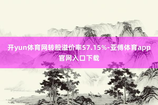 开yun体育网转股溢价率57.15%-亚傅体育app官网入口下载