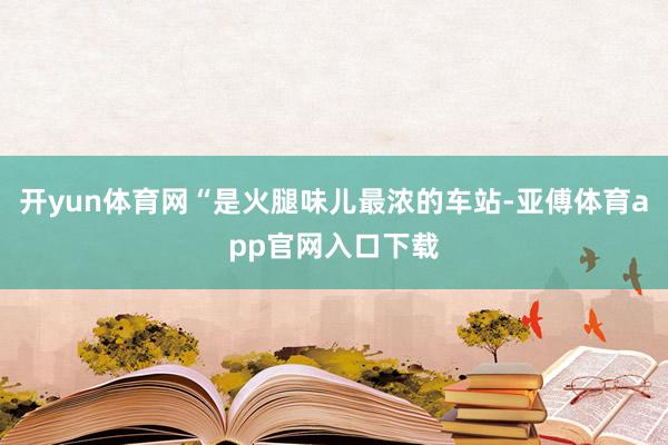 开yun体育网“是火腿味儿最浓的车站-亚傅体育app官网入口下载