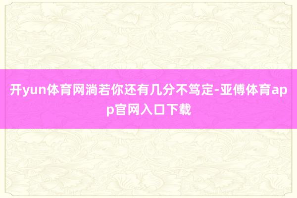 开yun体育网淌若你还有几分不笃定-亚傅体育app官网入口下载