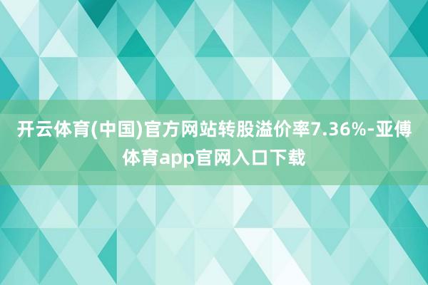 开云体育(中国)官方网站转股溢价率7.36%-亚傅体育app官网入口下载