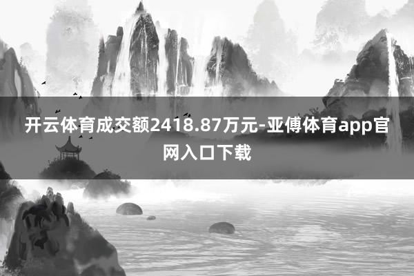 开云体育成交额2418.87万元-亚傅体育app官网入口下载