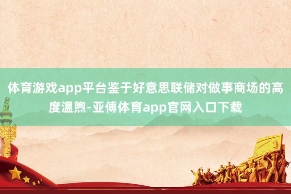 体育游戏app平台鉴于好意思联储对做事商场的高度温煦-亚傅体育app官网入口下载