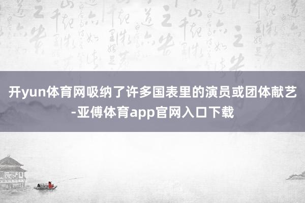 开yun体育网吸纳了许多国表里的演员或团体献艺-亚傅体育app官网入口下载