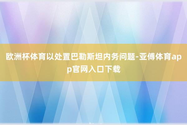 欧洲杯体育以处置巴勒斯坦内务问题-亚傅体育app官网入口下载