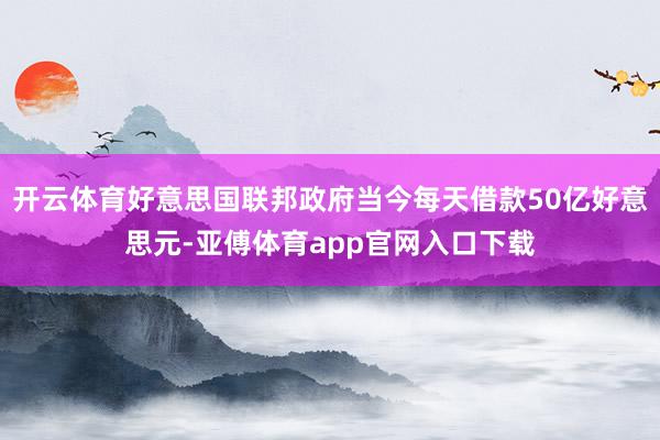 开云体育好意思国联邦政府当今每天借款50亿好意思元-亚傅体育app官网入口下载