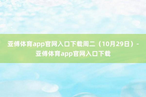 亚傅体育app官网入口下载周二（10月29日）-亚傅体育app官网入口下载