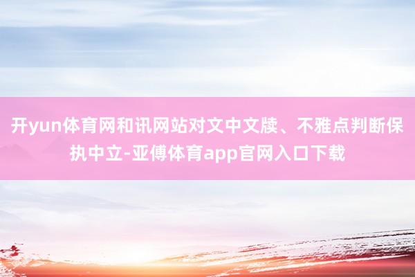 开yun体育网和讯网站对文中文牍、不雅点判断保执中立-亚傅体育app官网入口下载