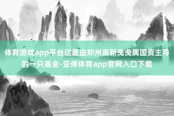 体育游戏app平台这是由郑州高新戋戋属国资主导的一只基金-亚傅体育app官网入口下载