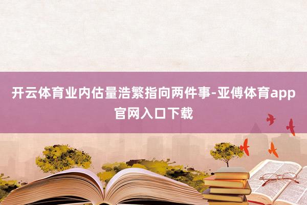 开云体育业内估量浩繁指向两件事-亚傅体育app官网入口下载