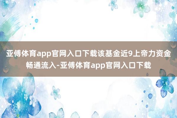 亚傅体育app官网入口下载该基金近9上帝力资金畅通流入-亚傅体育app官网入口下载