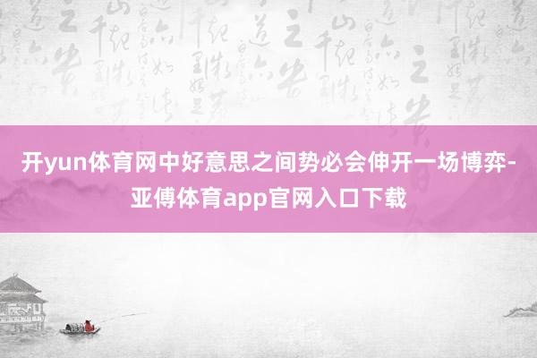 开yun体育网中好意思之间势必会伸开一场博弈-亚傅体育app官网入口下载