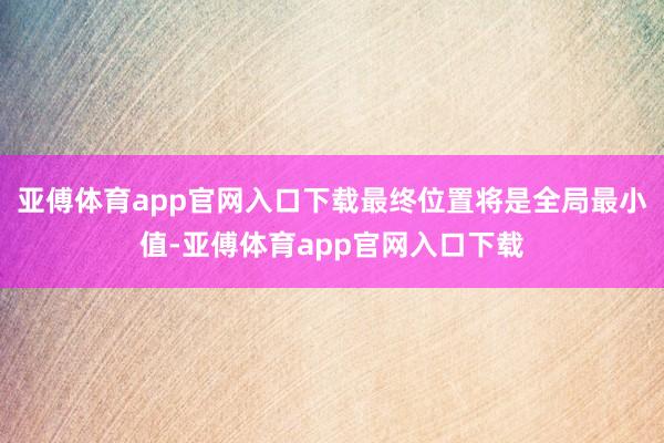 亚傅体育app官网入口下载最终位置将是全局最小值-亚傅体育app官网入口下载