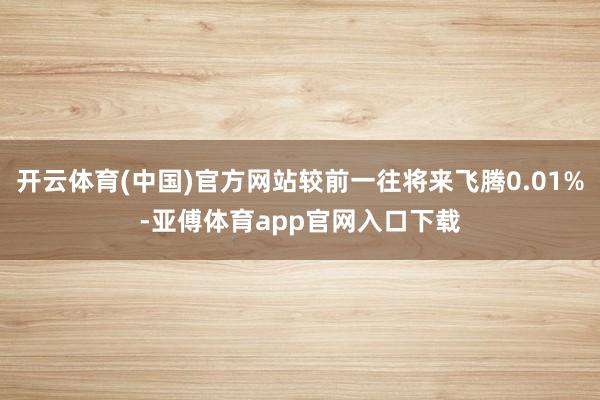 开云体育(中国)官方网站较前一往将来飞腾0.01%-亚傅体育app官网入口下载