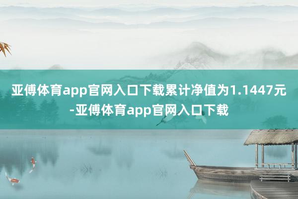 亚傅体育app官网入口下载累计净值为1.1447元-亚傅体育app官网入口下载