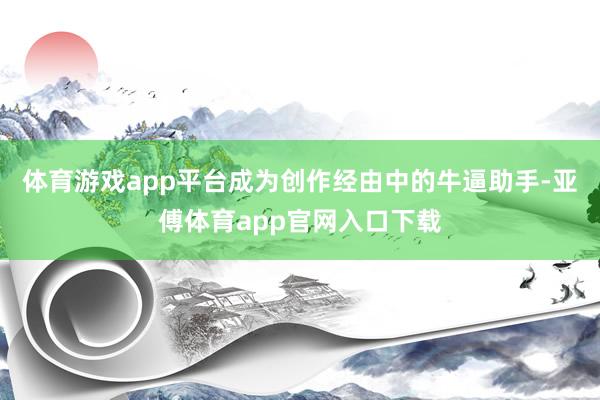 体育游戏app平台成为创作经由中的牛逼助手-亚傅体育app官网入口下载