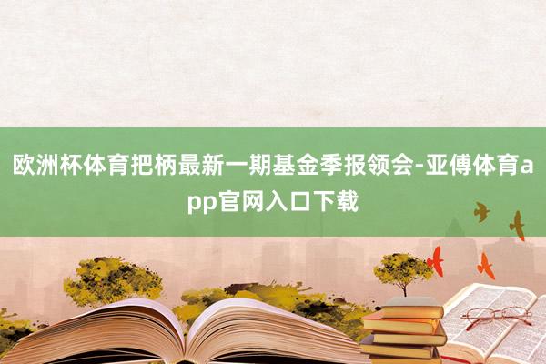 欧洲杯体育把柄最新一期基金季报领会-亚傅体育app官网入口下载