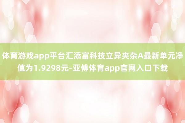 体育游戏app平台汇添富科技立异夹杂A最新单元净值为1.9298元-亚傅体育app官网入口下载