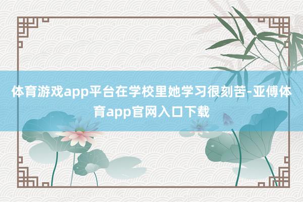 体育游戏app平台在学校里她学习很刻苦-亚傅体育app官网入口下载