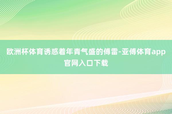 欧洲杯体育诱惑着年青气盛的傅雷-亚傅体育app官网入口下载