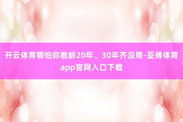 开云体育哪怕你教龄20年、30年齐没用-亚傅体育app官网入口下载