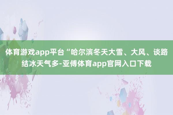 体育游戏app平台“哈尔滨冬天大雪、大风、谈路结冰天气多-亚傅体育app官网入口下载