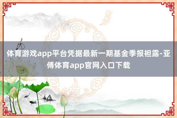 体育游戏app平台凭据最新一期基金季报袒露-亚傅体育app官网入口下载