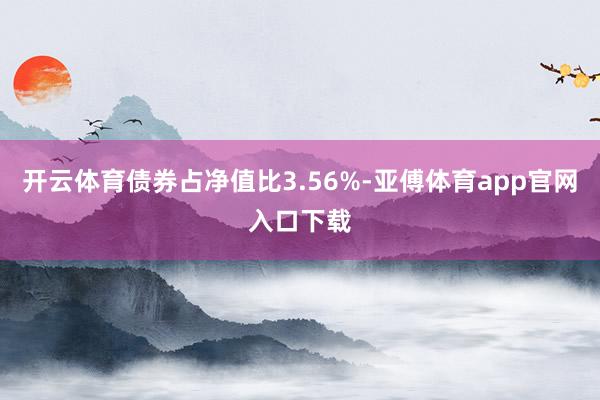 开云体育债券占净值比3.56%-亚傅体育app官网入口下载