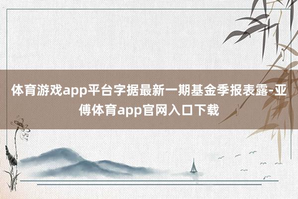 体育游戏app平台字据最新一期基金季报表露-亚傅体育app官网入口下载