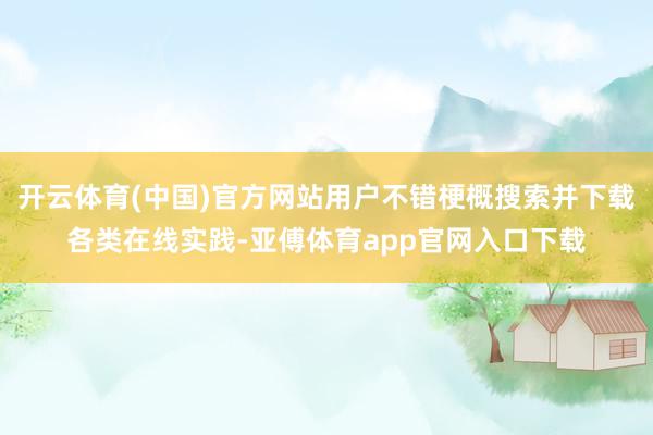 开云体育(中国)官方网站用户不错梗概搜索并下载各类在线实践-亚傅体育app官网入口下载