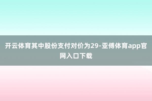 开云体育其中股份支付对价为29-亚傅体育app官网入口下载