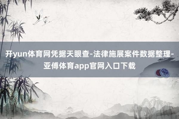 开yun体育网凭据天眼查-法律施展案件数据整理-亚傅体育app官网入口下载