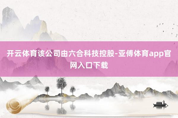 开云体育该公司由六合科技控股-亚傅体育app官网入口下载