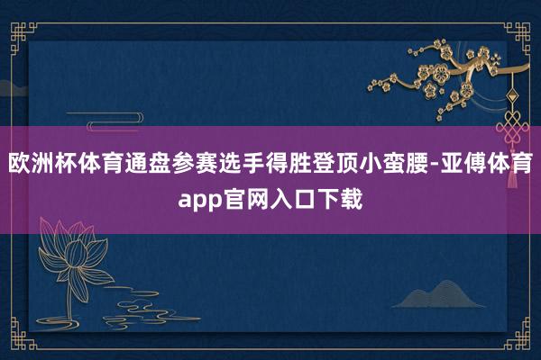 欧洲杯体育通盘参赛选手得胜登顶小蛮腰-亚傅体育app官网入口下载