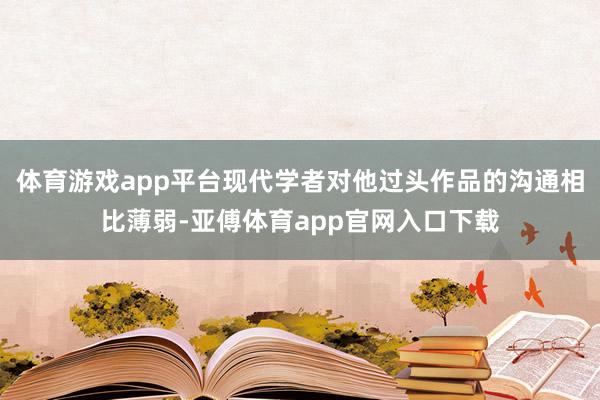 体育游戏app平台现代学者对他过头作品的沟通相比薄弱-亚傅体育app官网入口下载