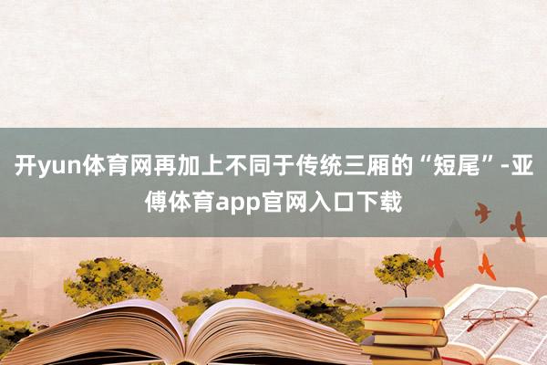 开yun体育网再加上不同于传统三厢的“短尾”-亚傅体育app官网入口下载