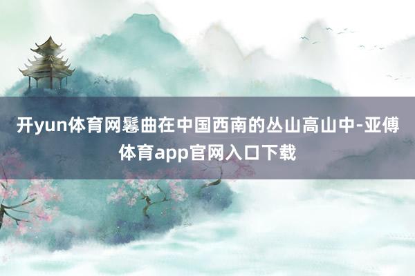 开yun体育网鬈曲在中国西南的丛山高山中-亚傅体育app官网入口下载