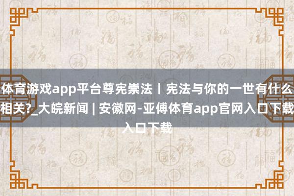 体育游戏app平台尊宪崇法丨宪法与你的一世有什么相关?_大皖新闻 | 安徽网-亚傅体育app官网入口下载