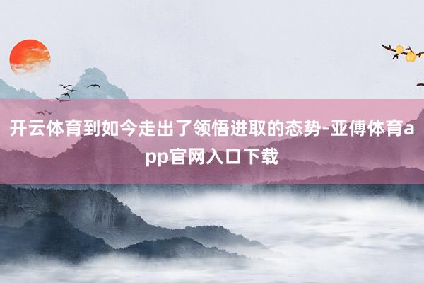 开云体育到如今走出了领悟进取的态势-亚傅体育app官网入口下载