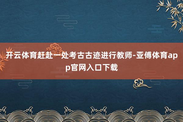 开云体育赶赴一处考古古迹进行教师-亚傅体育app官网入口下载